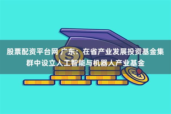 股票配资平台网 广东：在省产业发展投资基金集群中设立人工智能与机器人产业基金