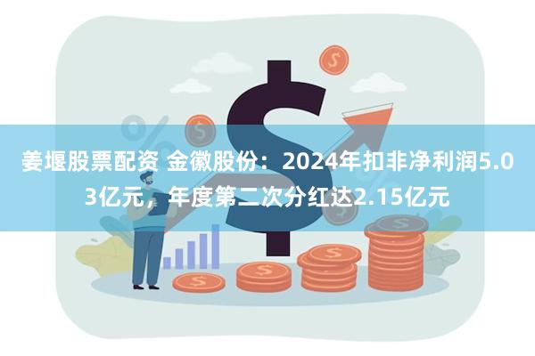 姜堰股票配资 金徽股份：2024年扣非净利润5.03亿元，年度第二次分红达2.15亿元