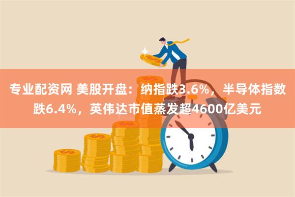 专业配资网 美股开盘：纳指跌3.6%，半导体指数跌6.4%，英伟达市值蒸发超4600亿美元