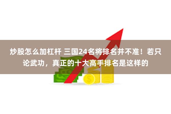 炒股怎么加杠杆 三国24名将排名并不准！若只论武功，真正的十大高手排名是这样的