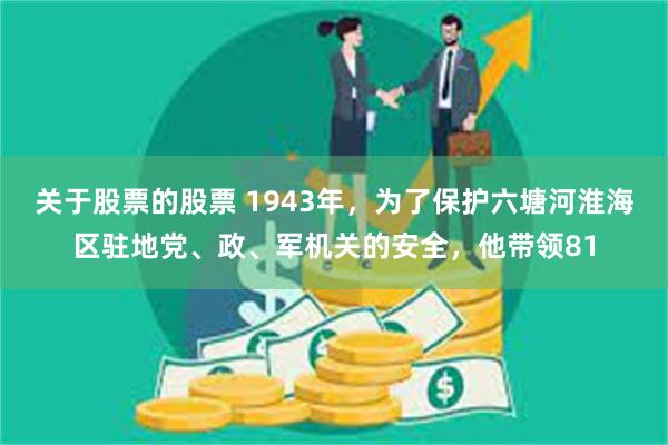 关于股票的股票 1943年，为了保护六塘河淮海区驻地党、政、军机关的安全，他带领81