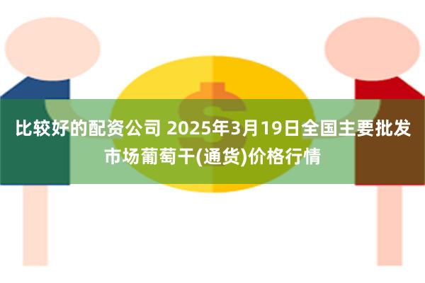 比较好的配资公司 2025年3月19日全国主要批发市场葡萄干(通货)价格行情