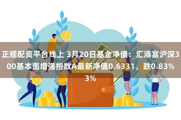 正规配资平台线上 3月20日基金净值：汇添富沪深300基本面增强指数A最新净值0.6331，跌0.83%