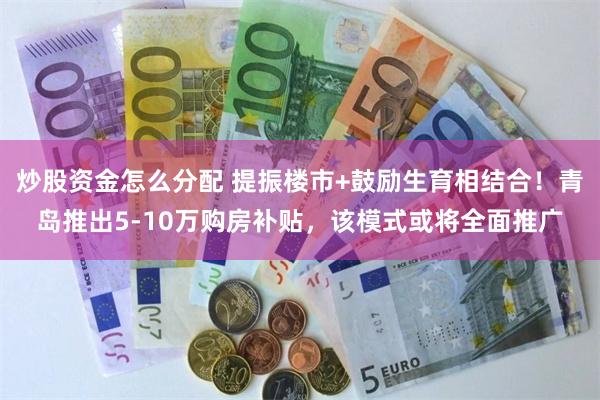 炒股资金怎么分配 提振楼市+鼓励生育相结合！青岛推出5-10万购房补贴，该模式或将全面推广